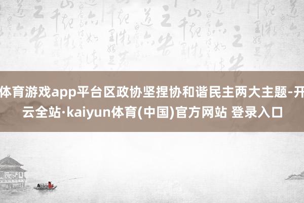 体育游戏app平台区政协坚捏协和谐民主两大主题-开云全站·kaiyun体育(中国)官方网站 登录入口